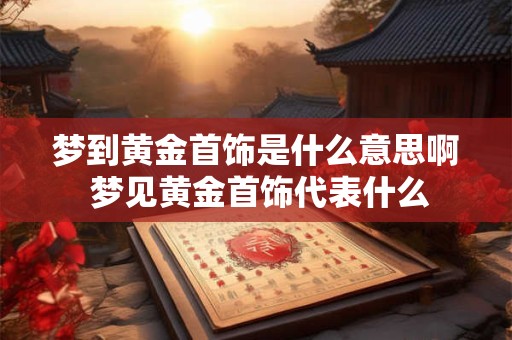 梦到黄金首饰是什么意思啊 梦见黄金首饰代表什么