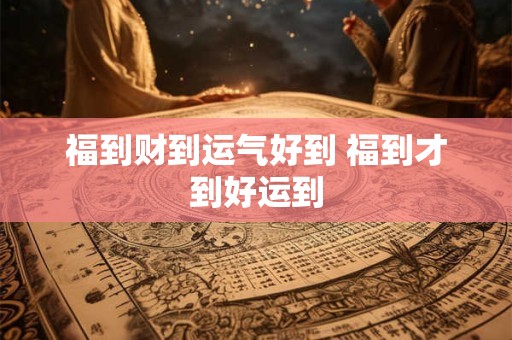 福到财到运气好到 福到才到好运到