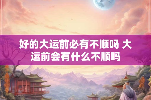 好的大运前必有不顺吗 大运前会有什么不顺吗