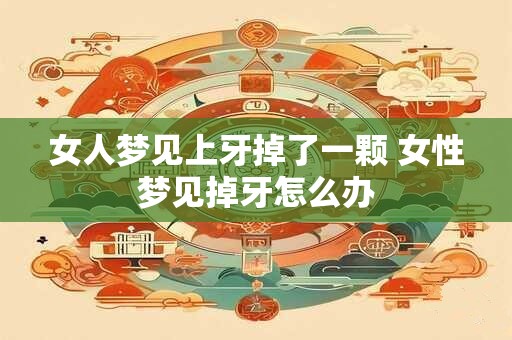 女人梦见上牙掉了一颗 女性梦见掉牙怎么办
