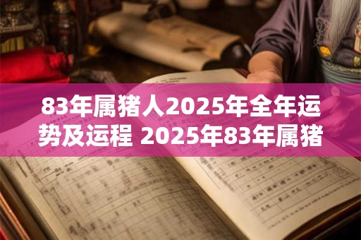 83年属猪人2025年全年运势及运程 2025年83年属猪人运程如何