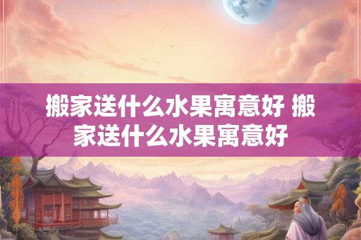 搬家送什么水果寓意好 搬家送什么水果寓意好