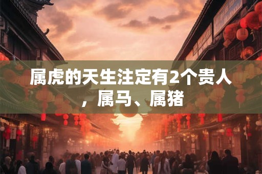 属虎的天生注定有2个贵人，属马、属猪