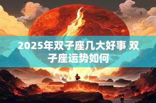 2025年双子座几大好事 双子座运势如何