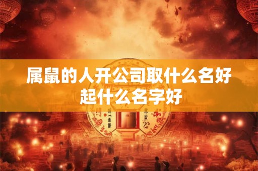属鼠的人开公司取什么名好 起什么名字好