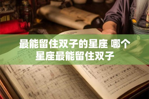 最能留住双子的星座 哪个星座最能留住双子
