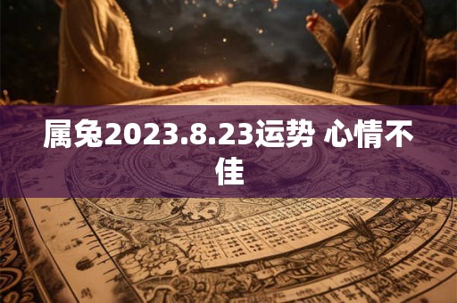 属兔2023.8.23运势 心情不佳