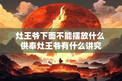 灶王爷下面不能摆放什么 供奉灶王爷有什么讲究