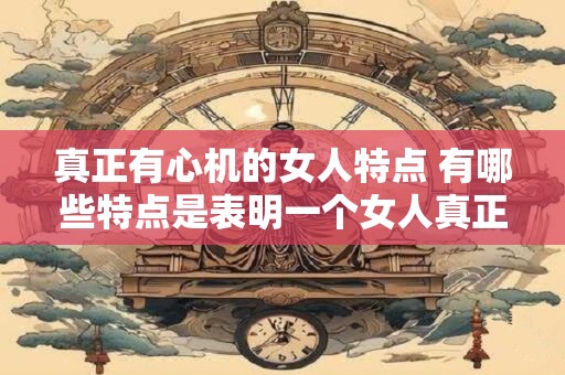 真正有心机的女人特点 有哪些特点是表明一个女人真正有心机的