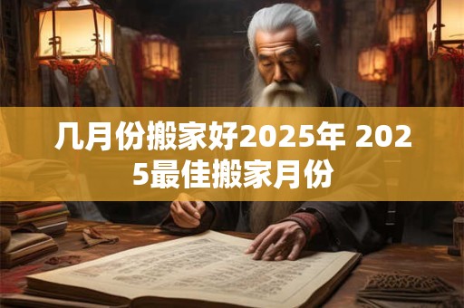 几月份搬家好2025年 2025最佳搬家月份