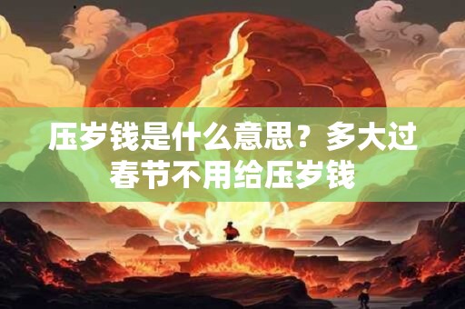 压岁钱是什么意思？多大过春节不用给压岁钱