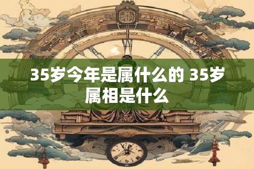 35岁今年是属什么的 35岁属相是什么