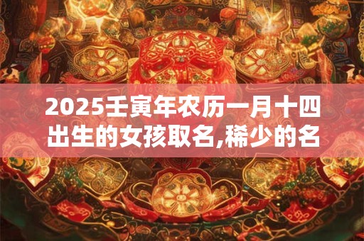 2025壬寅年农历一月十四出生的女孩取名,稀少的名字
