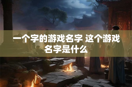 一个字的游戏名字 这个游戏名字是什么
