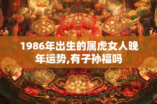 1986年出生的属虎女人晚年运势,有子孙福吗 1986年出生的属虎女人晚年运势,有子孙福吗