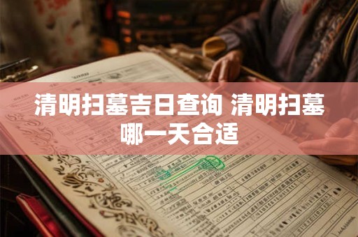 清明扫墓吉日查询 清明扫墓哪一天合适
