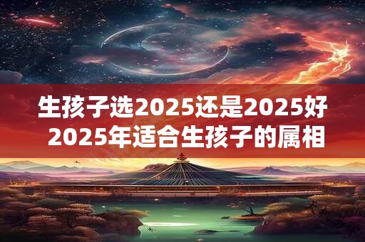 生孩子选2026还是2026好 2026年适合生孩子的属相