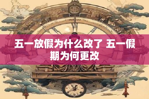 五一放假为什么改了 五一假期为何更改