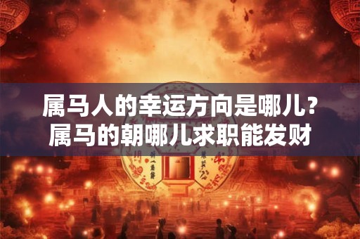 属马人的幸运方向是哪儿？属马的朝哪儿求职能发财