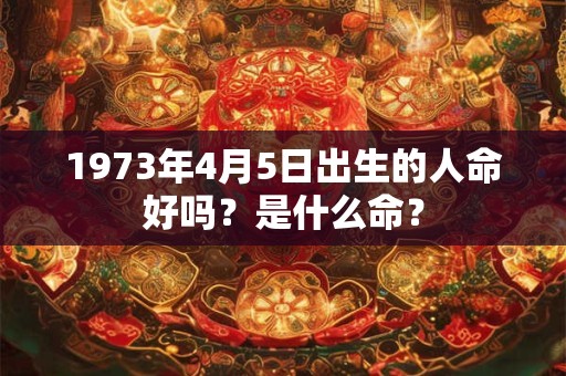 1973年4月5日出生的人命好吗？是什么命？