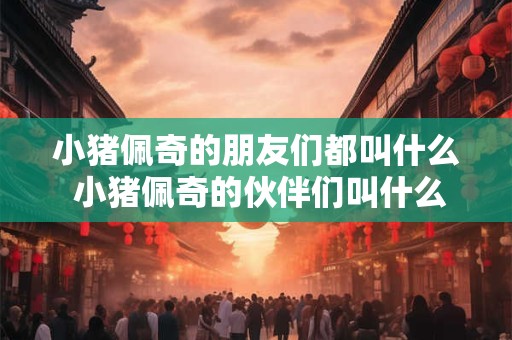 小猪佩奇的朋友们都叫什么 小猪佩奇的伙伴们叫什么