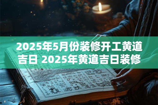 2025年5月份装修开工黄道吉日 2025年黄道吉日装修开工
