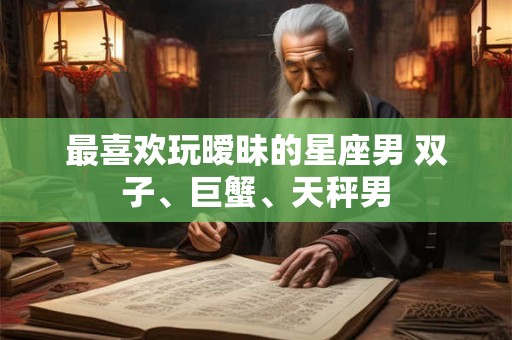 最喜欢玩暧昧的星座男 双子、巨蟹、天秤男