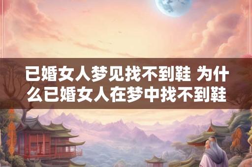 已婚女人梦见找不到鞋 为什么已婚女人在梦中找不到鞋