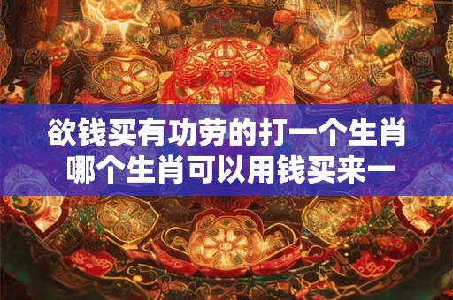欲钱买有功劳的打一个生肖 哪个生肖可以用钱买来一份有功劳的