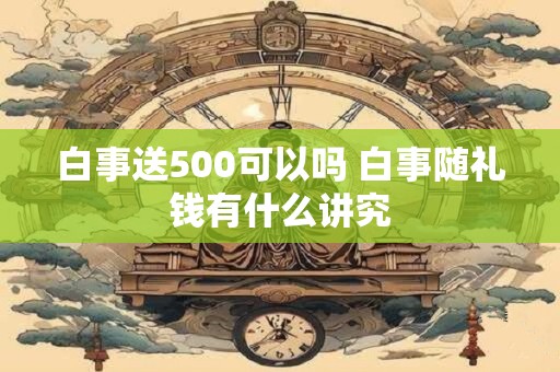 白事送500可以吗 白事随礼钱有什么讲究