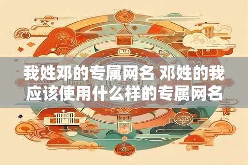 我姓邓的专属网名 邓姓的我应该使用什么样的专属网名