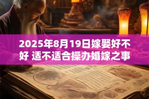2025年8月19日嫁娶好不好 适不适合操办婚嫁之事
