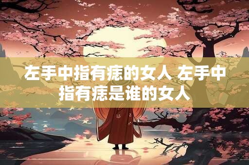 左手中指有痣的女人 左手中指有痣是谁的女人