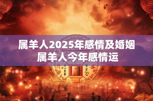 属羊人2025年感情及婚姻 属羊人今年感情运