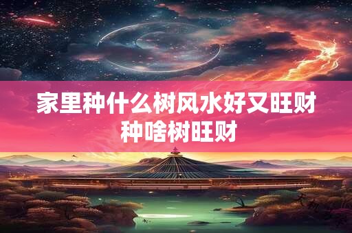 家里种什么树风水好又旺财 种啥树旺财