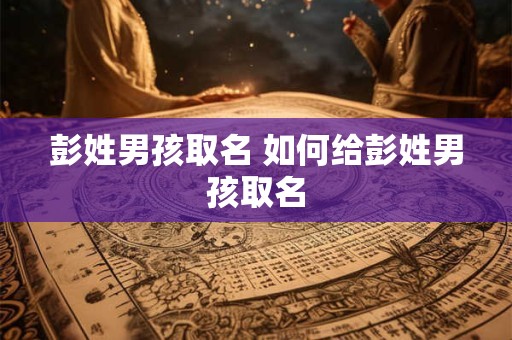 彭姓男孩取名 如何给彭姓男孩取名