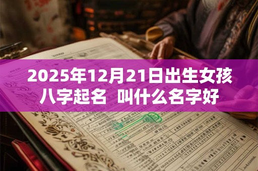 2025年12月21日出生女孩八字起名  叫什么名字好