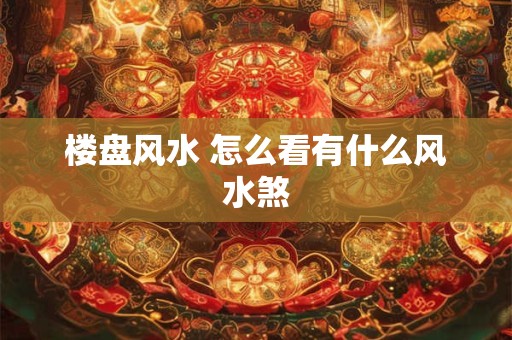 楼盘风水 怎么看有什么风水煞