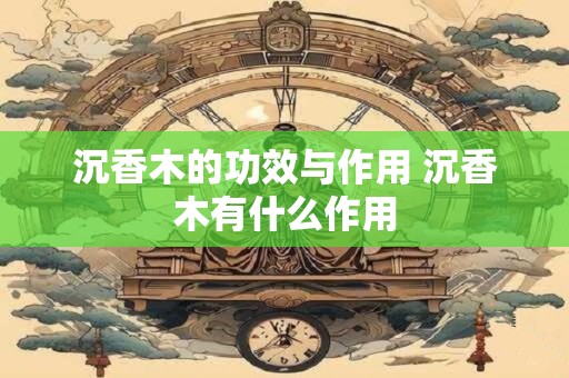 沉香木的功效与作用 沉香木有什么作用