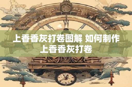 上香香灰打卷图解 如何制作上香香灰打卷
