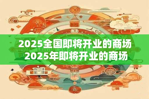 2025全国即将开业的商场 2025年即将开业的商场