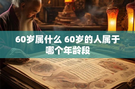 60岁属什么 60岁的人属于哪个年龄段