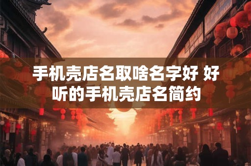 手机壳店名取啥名字好 好听的手机壳店名简约