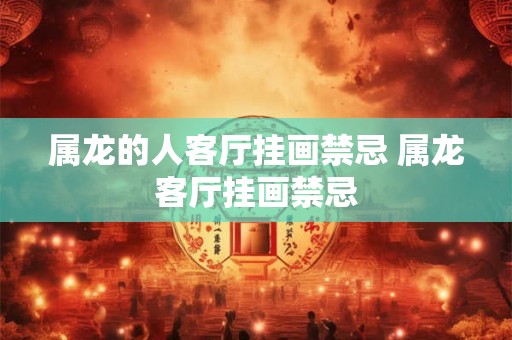 属龙的人客厅挂画禁忌 属龙客厅挂画禁忌