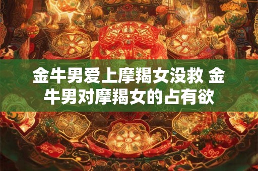 金牛男爱上摩羯女没救 金牛男对摩羯女的占有欲