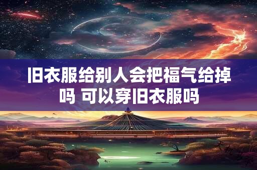 旧衣服给别人会把福气给掉吗 可以穿旧衣服吗