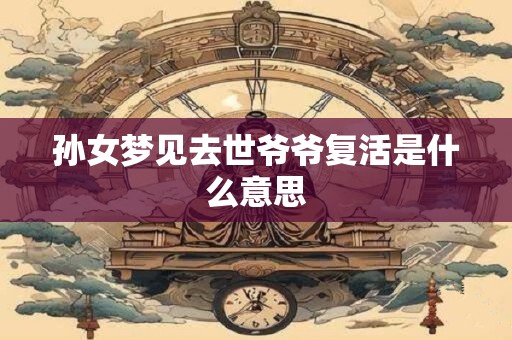 孙女梦见去世爷爷复活是什么意思