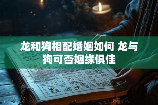 龙和狗相配婚姻如何 龙与狗可否姻缘俱佳