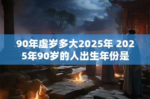 90年虚岁多大2025年 2025年90岁的人出生年份是