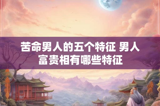 苦命男人的五个特征 男人富贵相有哪些特征